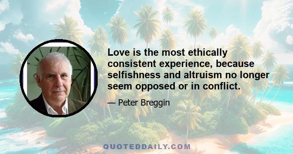 Love is the most ethically consistent experience, because selfishness and altruism no longer seem opposed or in conflict.