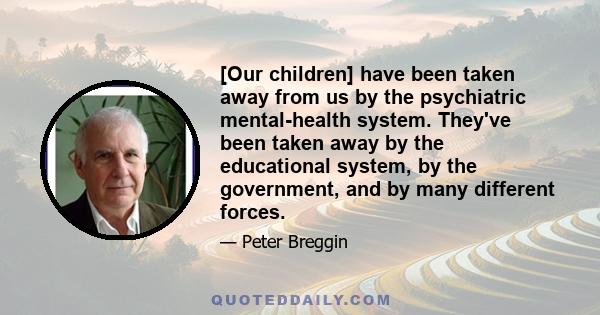 [Our children] have been taken away from us by the psychiatric mental-health system. They've been taken away by the educational system, by the government, and by many different forces.