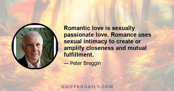 Romantic love is sexually passionate love. Romance uses sexual intimacy to create or amplify closeness and mutual fulfillment.