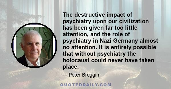 The destructive impact of psychiatry upon our civilization has been given far too little attention, and the role of psychiatry in Nazi Germany almost no attention. It is entirely possible that without psychiatry the