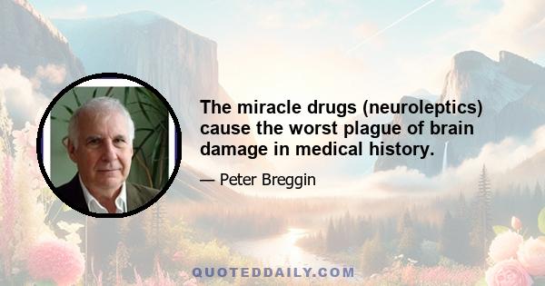 The miracle drugs (neuroleptics) cause the worst plague of brain damage in medical history.