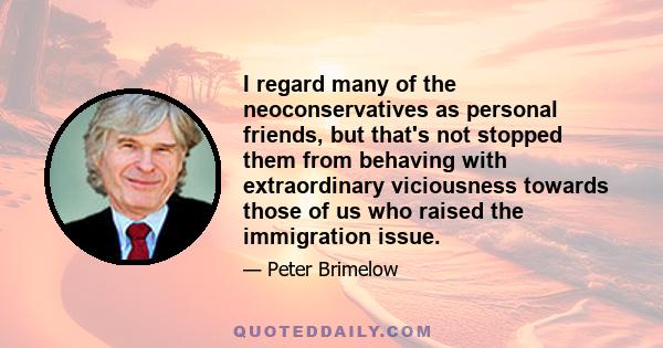 I regard many of the neoconservatives as personal friends, but that's not stopped them from behaving with extraordinary viciousness towards those of us who raised the immigration issue.