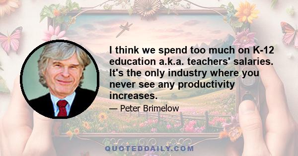 I think we spend too much on K-12 education a.k.a. teachers' salaries. It's the only industry where you never see any productivity increases.