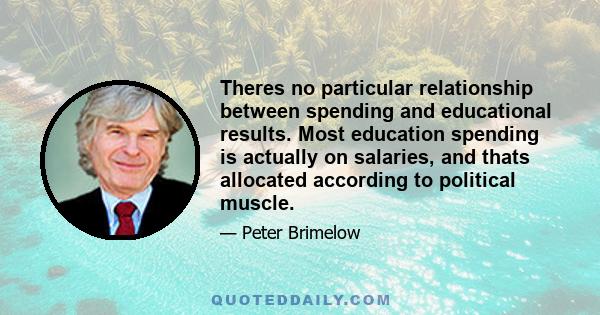 Theres no particular relationship between spending and educational results. Most education spending is actually on salaries, and thats allocated according to political muscle.