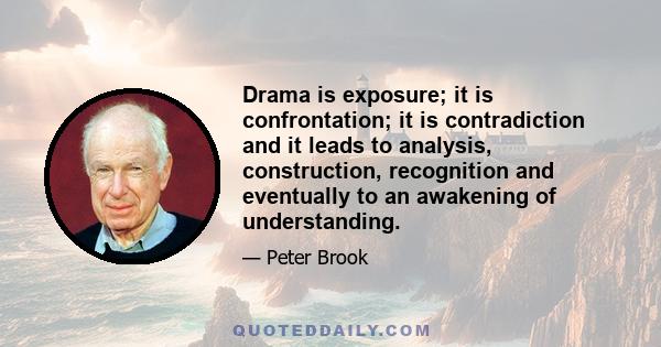 Drama is exposure; it is confrontation; it is contradiction and it leads to analysis, construction, recognition and eventually to an awakening of understanding.