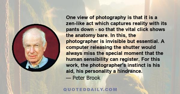 One view of photography is that it is a zen-like act which captures reality with its pants down - so that the vital click shows the anatomy bare. In this, the photographer is invisible but essential. A computer