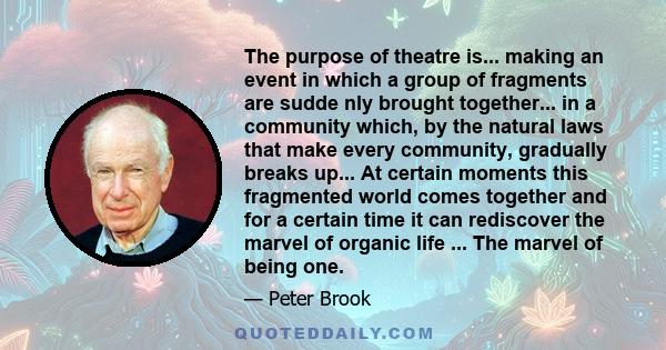 The purpose of theatre is... making an event in which a group of fragments are sudde nly brought together... in a community which, by the natural laws that make every community, gradually breaks up... At certain moments 