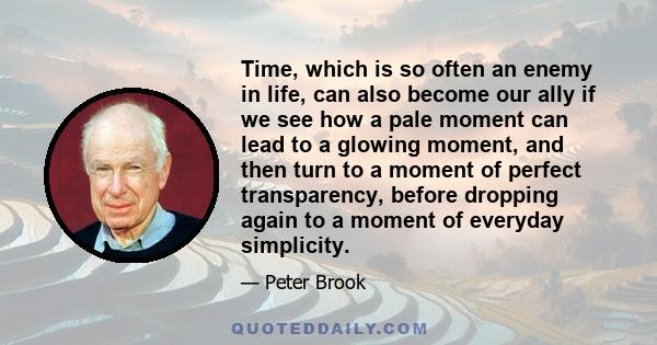 Time, which is so often an enemy in life, can also become our ally if we see how a pale moment can lead to a glowing moment, and then turn to a moment of perfect transparency, before dropping again to a moment of