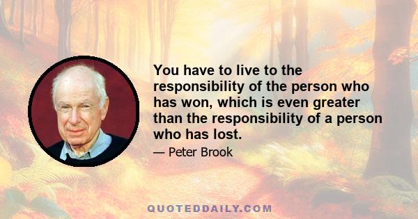 You have to live to the responsibility of the person who has won, which is even greater than the responsibility of a person who has lost.