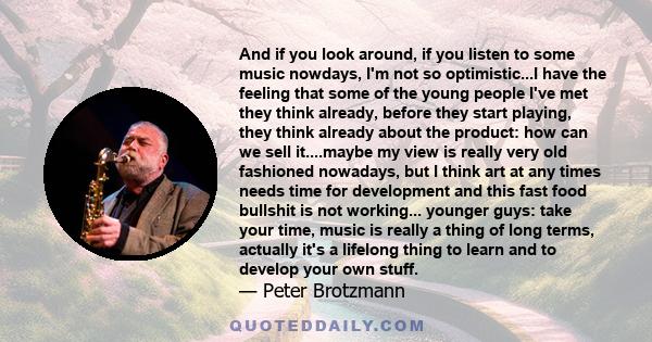 And if you look around, if you listen to some music nowdays, I'm not so optimistic...I have the feeling that some of the young people I've met they think already, before they start playing, they think already about the