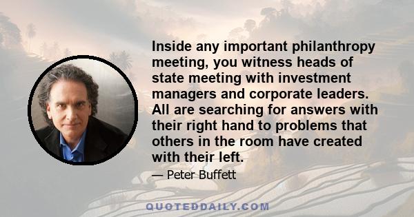 Inside any important philanthropy meeting, you witness heads of state meeting with investment managers and corporate leaders. All are searching for answers with their right hand to problems that others in the room have