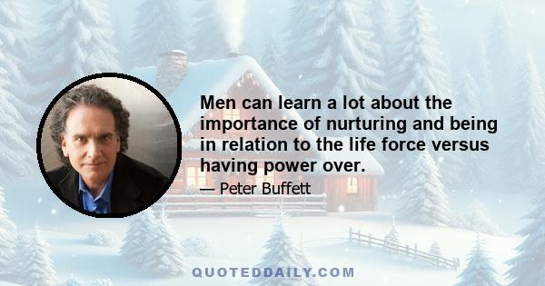 Men can learn a lot about the importance of nurturing and being in relation to the life force versus having power over.