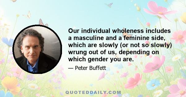 Our individual wholeness includes a masculine and a feminine side, which are slowly (or not so slowly) wrung out of us, depending on which gender you are.