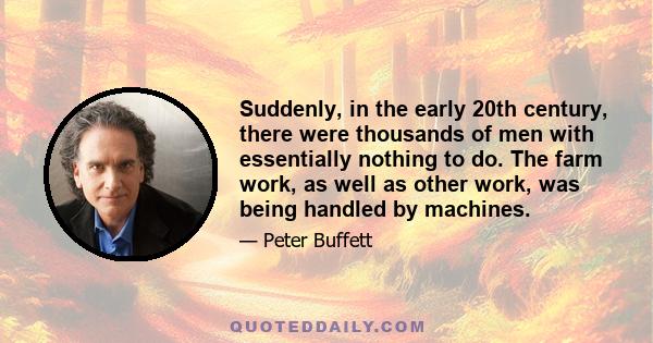 Suddenly, in the early 20th century, there were thousands of men with essentially nothing to do. The farm work, as well as other work, was being handled by machines.