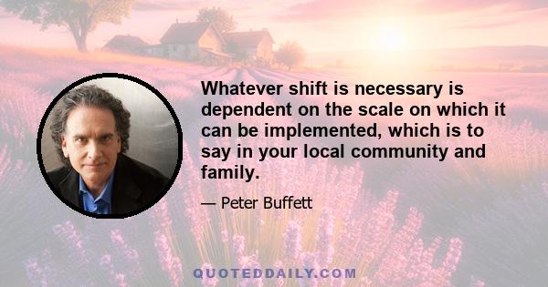 Whatever shift is necessary is dependent on the scale on which it can be implemented, which is to say in your local community and family.