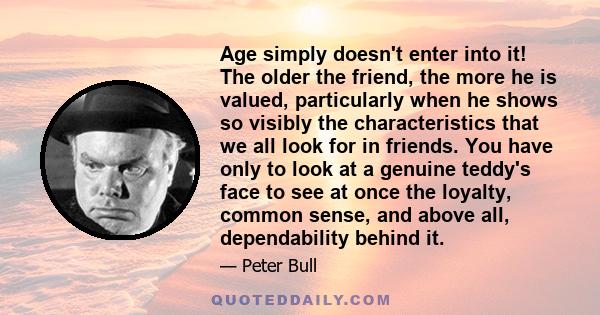 Age simply doesn't enter into it! The older the friend, the more he is valued, particularly when he shows so visibly the characteristics that we all look for in friends. You have only to look at a genuine teddy's face