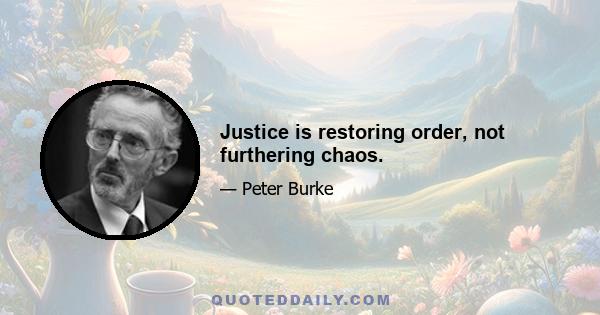 Justice is restoring order, not furthering chaos.