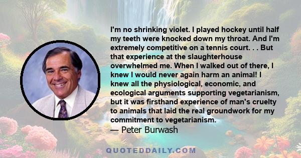 I'm no shrinking violet. I played hockey until half my teeth were knocked down my throat. And I'm extremely competitive on a tennis court. . . But that experience at the slaughterhouse overwhelmed me. When I walked out