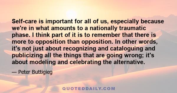 Self-care is important for all of us, especially because we're in what amounts to a nationally traumatic phase. I think part of it is to remember that there is more to opposition than opposition. In other words, it's