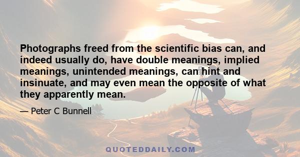 Photographs freed from the scientific bias can, and indeed usually do, have double meanings, implied meanings, unintended meanings, can hint and insinuate, and may even mean the opposite of what they apparently mean.