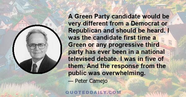 A Green Party candidate would be very different from a Democrat or Republican and should be heard. I was the candidate first time a Green or any progressive third party has ever been in a national televised debate. I