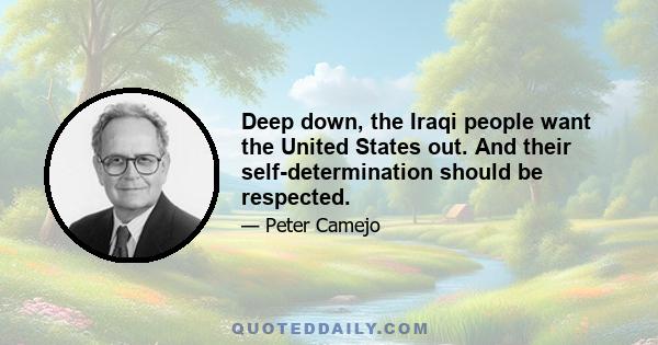 Deep down, the Iraqi people want the United States out. And their self-determination should be respected.