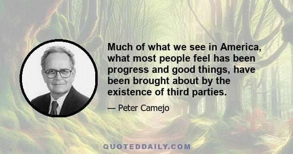 Much of what we see in America, what most people feel has been progress and good things, have been brought about by the existence of third parties.