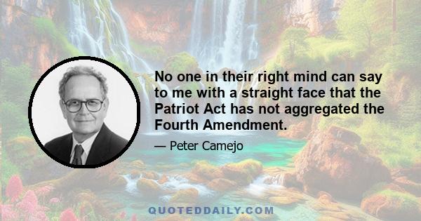 No one in their right mind can say to me with a straight face that the Patriot Act has not aggregated the Fourth Amendment.