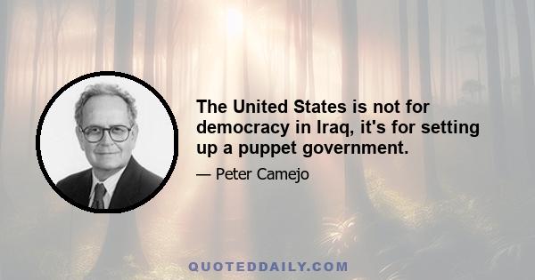 The United States is not for democracy in Iraq, it's for setting up a puppet government.