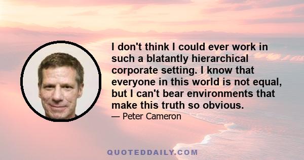 I don't think I could ever work in such a blatantly hierarchical corporate setting. I know that everyone in this world is not equal, but I can't bear environments that make this truth so obvious.