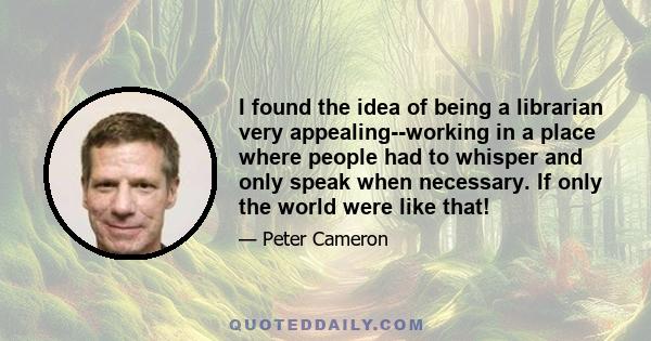 I found the idea of being a librarian very appealing--working in a place where people had to whisper and only speak when necessary. If only the world were like that!