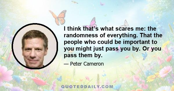 I think that’s what scares me: the randomness of everything. That the people who could be important to you might just pass you by. Or you pass them by.