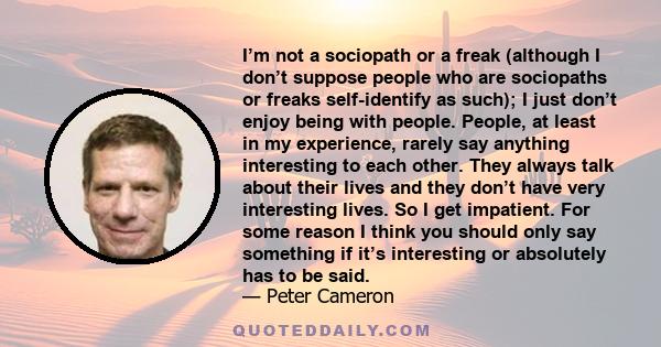 I’m not a sociopath or a freak (although I don’t suppose people who are sociopaths or freaks self-identify as such); I just don’t enjoy being with people. People, at least in my experience, rarely say anything