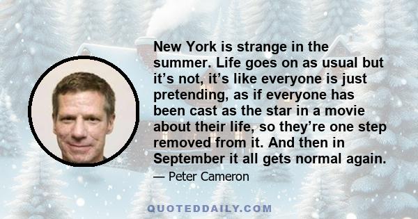 New York is strange in the summer. Life goes on as usual but it’s not, it’s like everyone is just pretending, as if everyone has been cast as the star in a movie about their life, so they’re one step removed from it.