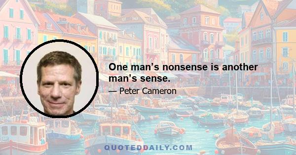 One man’s nonsense is another man’s sense.