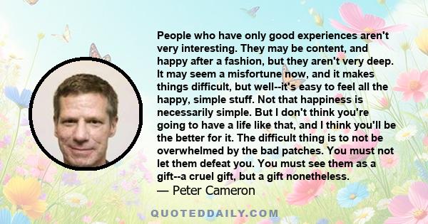 People who have only good experiences aren't very interesting. They may be content, and happy after a fashion, but they aren't very deep. It may seem a misfortune now, and it makes things difficult, but well--it's easy