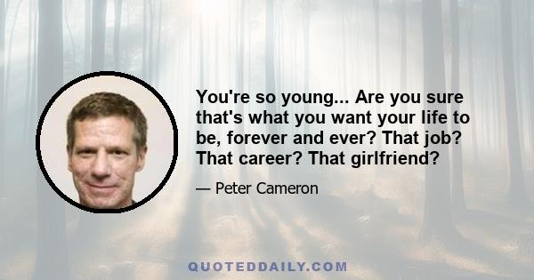 You're so young... Are you sure that's what you want your life to be, forever and ever? That job? That career? That girlfriend?