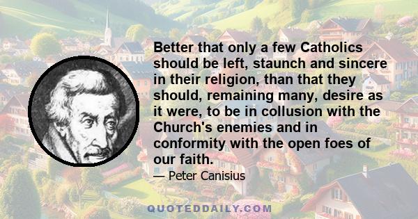 Better that only a few Catholics should be left, staunch and sincere in their religion, than that they should, remaining many, desire as it were, to be in collusion with the Church's enemies and in conformity with the