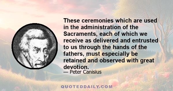 These ceremonies which are used in the administration of the Sacraments, each of which we receive as delivered and entrusted to us through the hands of the fathers, must especially be retained and observed with great