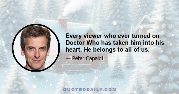 Every viewer who ever turned on Doctor Who has taken him into his heart. He belongs to all of us.