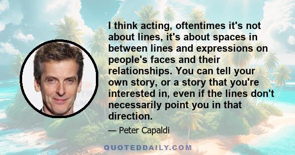 I think acting, oftentimes it's not about lines, it's about spaces in between lines and expressions on people's faces and their relationships. You can tell your own story, or a story that you're interested in, even if