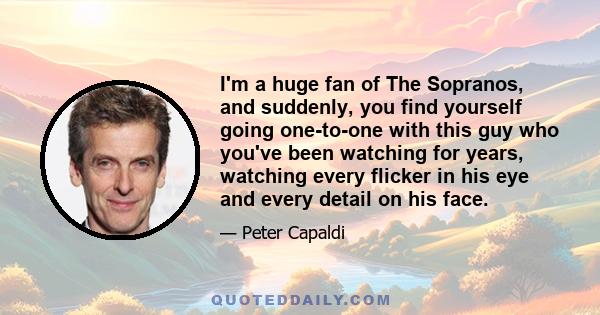 I'm a huge fan of The Sopranos, and suddenly, you find yourself going one-to-one with this guy who you've been watching for years, watching every flicker in his eye and every detail on his face.
