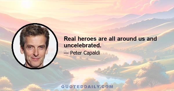 Real heroes are all around us and uncelebrated.