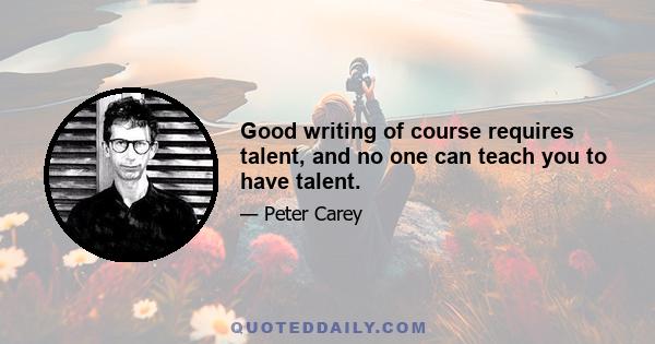 Good writing of course requires talent, and no one can teach you to have talent.