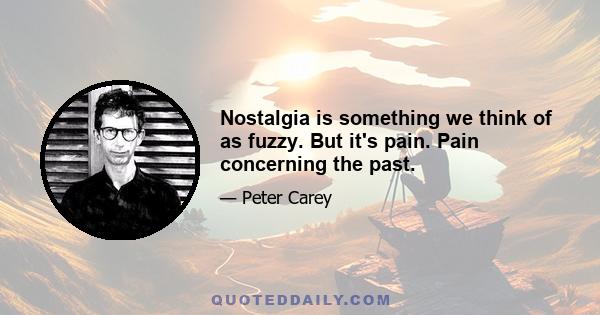 Nostalgia is something we think of as fuzzy. But it's pain. Pain concerning the past.