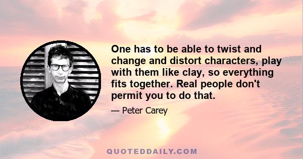 One has to be able to twist and change and distort characters, play with them like clay, so everything fits together. Real people don't permit you to do that.