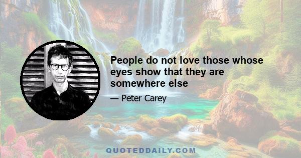 People do not love those whose eyes show that they are somewhere else