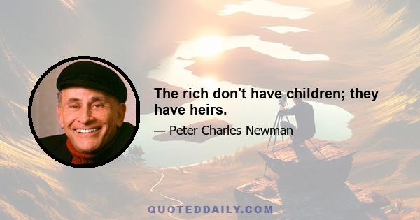 The rich don't have children; they have heirs.