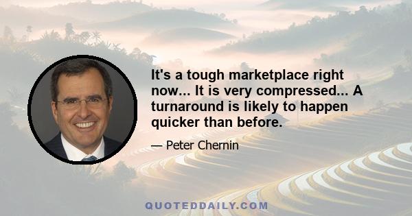 It's a tough marketplace right now... It is very compressed... A turnaround is likely to happen quicker than before.