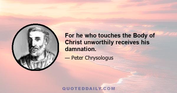 For he who touches the Body of Christ unworthily receives his damnation.